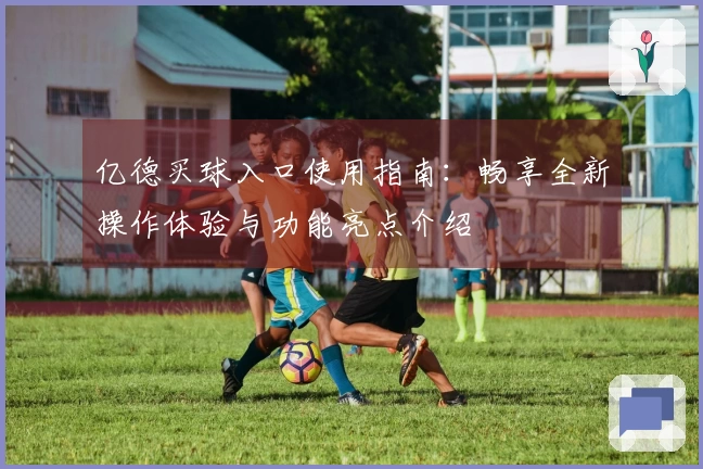 亿德买球入口使用指南：畅享全新操作体验与功能亮点介绍