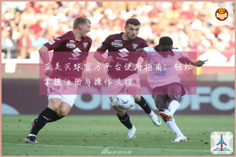 亚美买球官方平台使用指南：轻松掌握注册与操作流程
