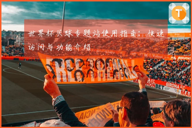 世界杯买球专题站使用指南：快速访问与功能介绍