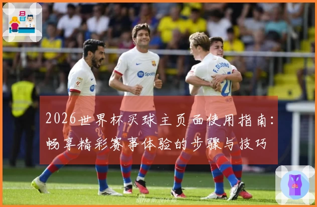2026世界杯买球主页面使用指南：畅享精彩赛事体验的步骤与技巧