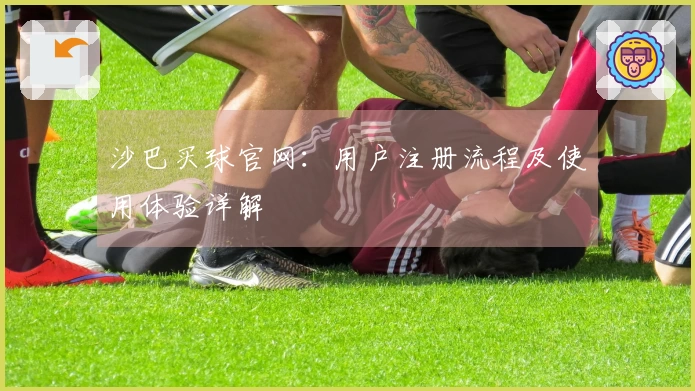 沙巴买球官网：用户注册流程及使用体验详解