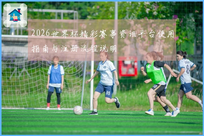 2026世界杯精彩赛事资讯平台使用指南与注册流程说明