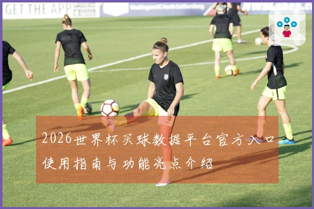 2026世界杯买球数据平台官方入口使用指南与功能亮点介绍