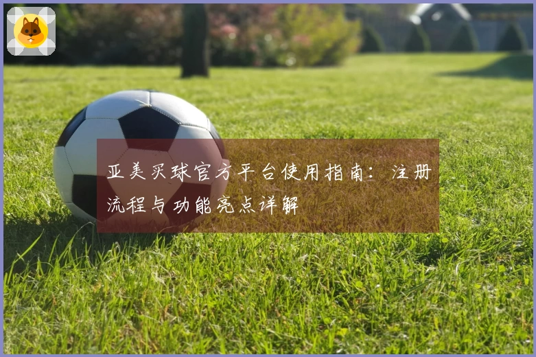 亚美买球官方平台使用指南：注册流程与功能亮点详解